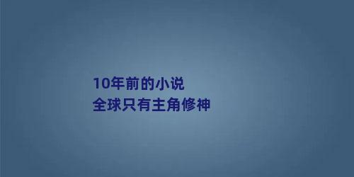 10年前的小说 全球只有主角修神